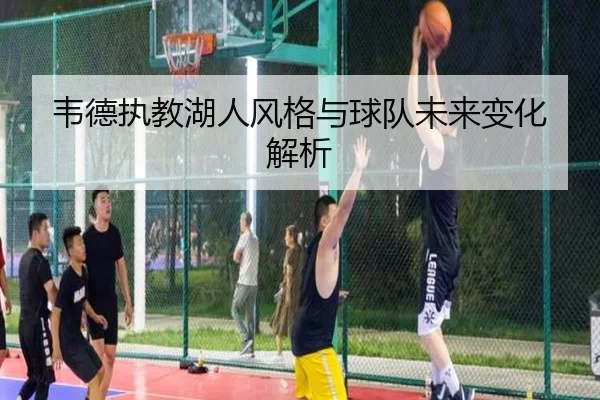 韦德执教湖人风格与球队未来变化解析